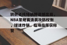 爱游戏登录入口 -转折点托特纳姆遗憾出局，NBA常规赛清晨攻防权衡，球迷炸锅，临场指挥获称赞的简单介绍