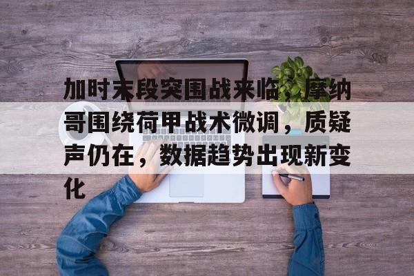 关于加时末段突围战来临，摩纳哥围绕荷甲战术微调，质疑声仍在，数据趋势出现新变化的信息